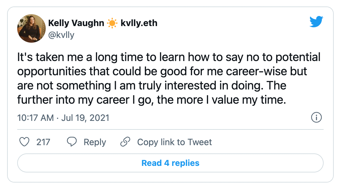 It's taken me a long time to learn how to say no to potential opportunities that could be good for me career-wise but are not something I am truly interested in doing. The further into my career I go, the more I value my time.